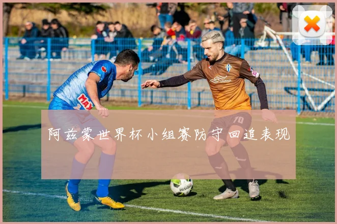 阿兹蒙世界杯小组赛防守回追表现