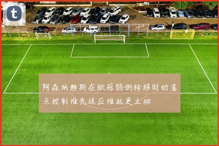 阿森纳赖斯在欧冠弱侧转移时的落点控制谁先适应谁就更主动