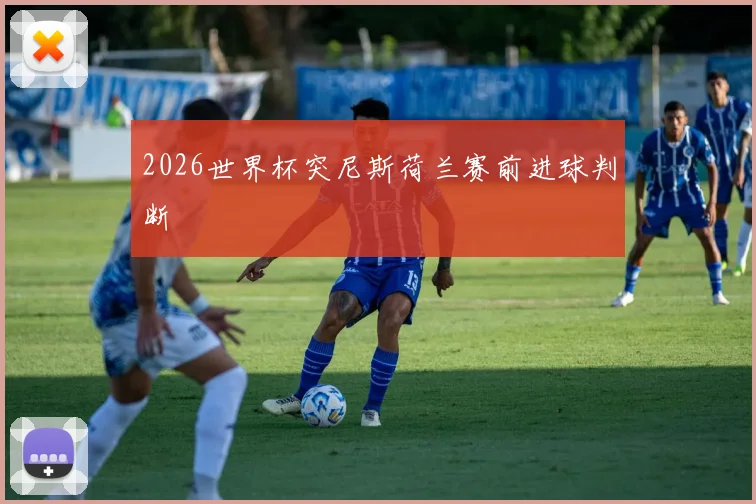 2026世界杯突尼斯荷兰赛前进球判断
