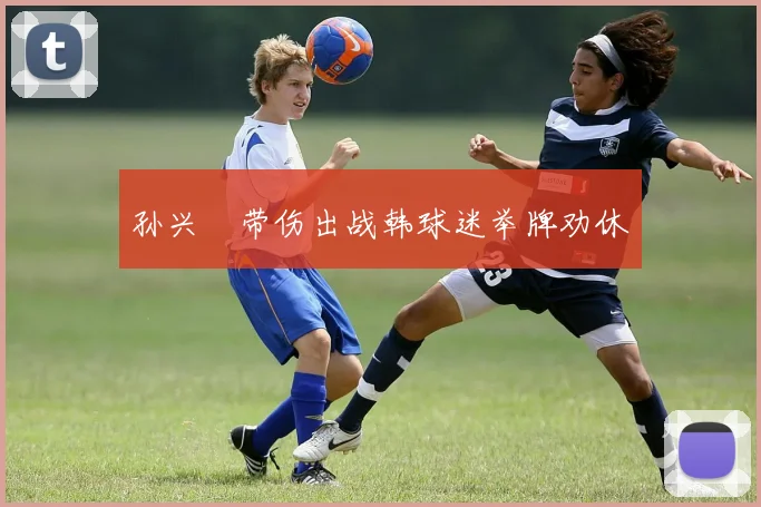 孙兴慜带伤出战韩球迷举牌劝休