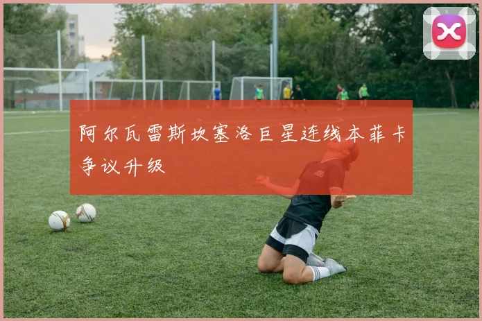 阿尔瓦雷斯坎塞洛巨星连线本菲卡争议升级