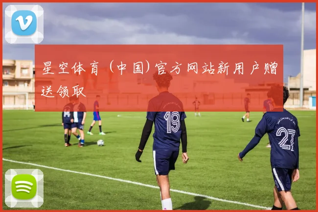 星空体育 (中国)官方网站新用户赠送领取
