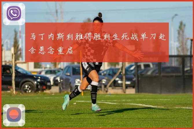 马丁内斯利雅得胜利生死战单刀赴会悬念重启