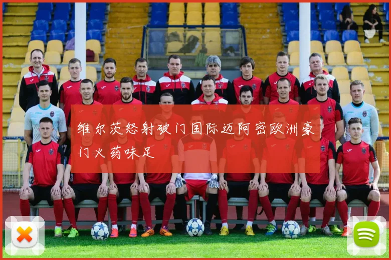 维尔茨怒射破门国际迈阿密欧洲豪门火药味足