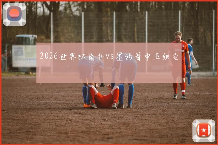 2026世界杯南非vs墨西哥中卫组合