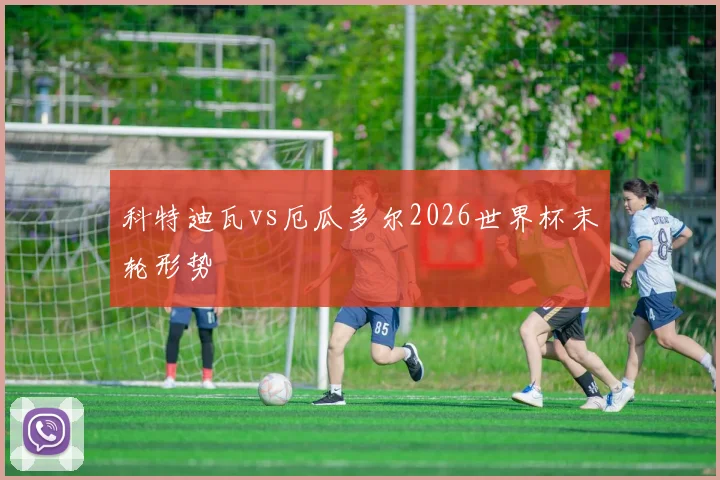 科特迪瓦vs厄瓜多尔2026世界杯末轮形势