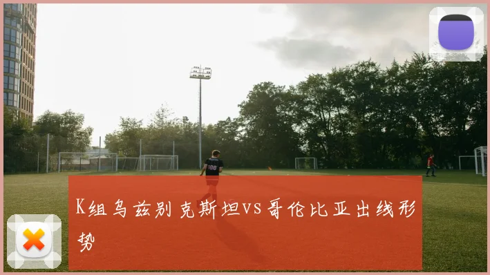 K组乌兹别克斯坦vs哥伦比亚出线形势