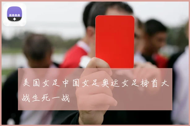 美国女足中国女足奥运女足榜首大战生死一战