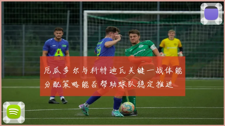 厄瓜多尔与科特迪瓦关键一战体能分配策略能否帮助球队稳定推进