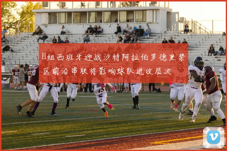 H组西班牙迎战沙特阿拉伯罗德里禁区前沿串联将影响球队进攻层次