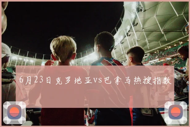 6月23日克罗地亚vs巴拿马热搜指数