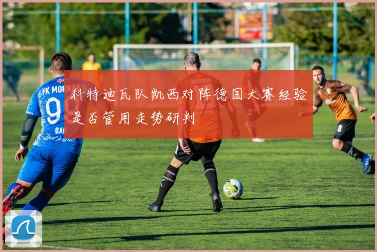 科特迪瓦队凯西对阵德国大赛经验是否管用走势研判