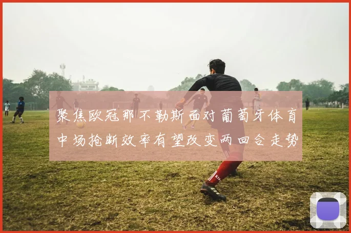 聚焦欧冠那不勒斯面对葡萄牙体育中场抢断效率有望改变两回合走势