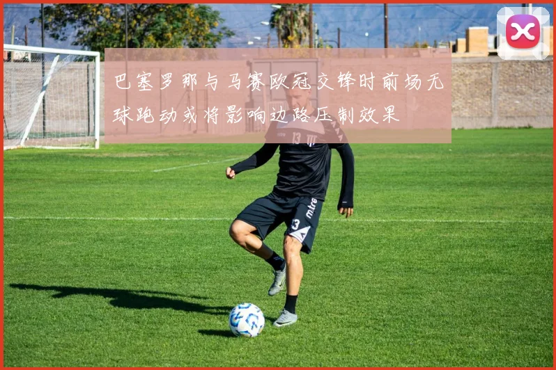 巴塞罗那与马赛欧冠交锋时前场无球跑动或将影响边路压制效果