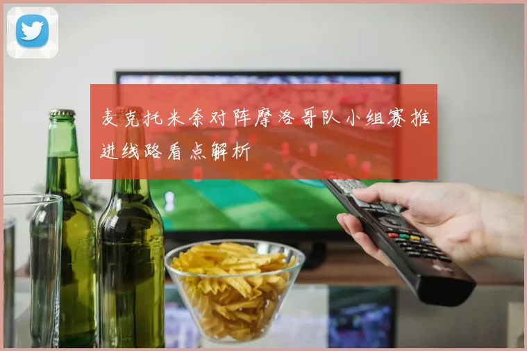 麦克托米奈对阵摩洛哥队小组赛推进线路看点解析