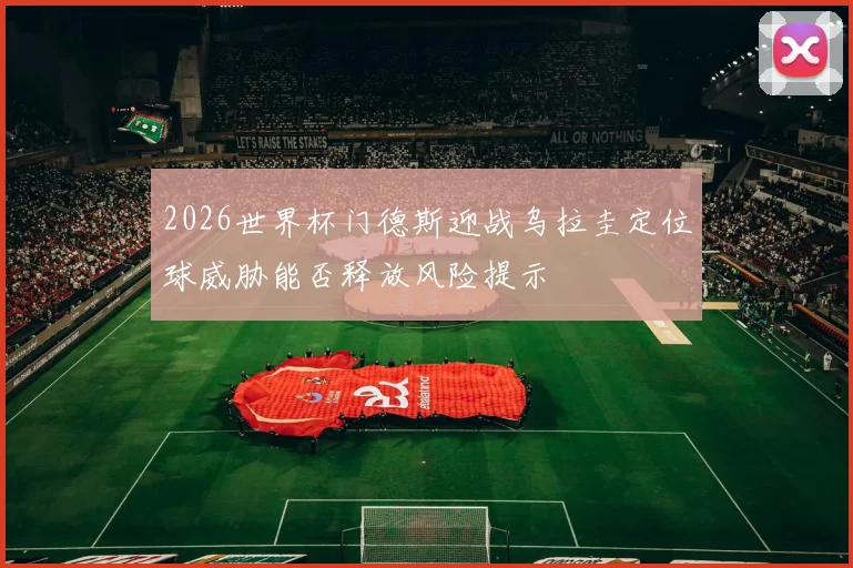 2026世界杯门德斯迎战乌拉圭定位球威胁能否释放风险提示