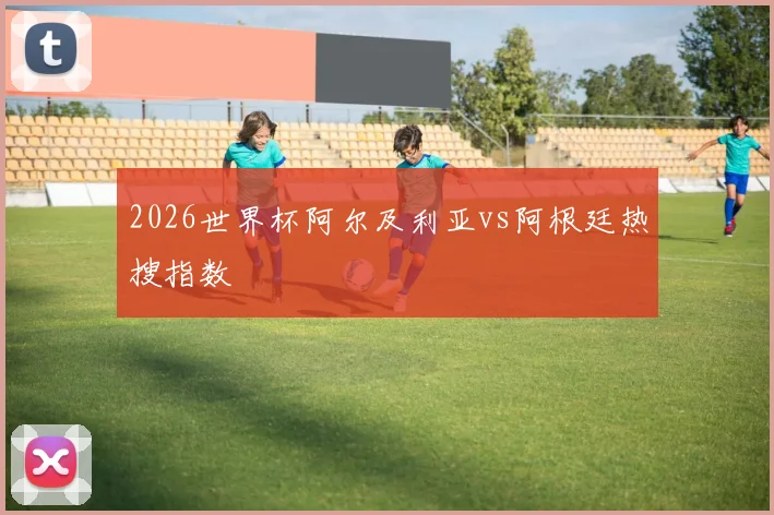 2026世界杯阿尔及利亚vs阿根廷热搜指数