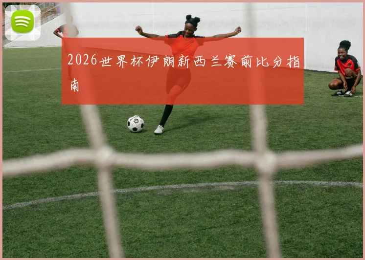2026世界杯伊朗新西兰赛前比分指南