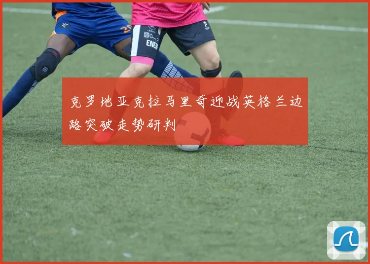 克罗地亚克拉马里奇迎战英格兰边路突破走势研判