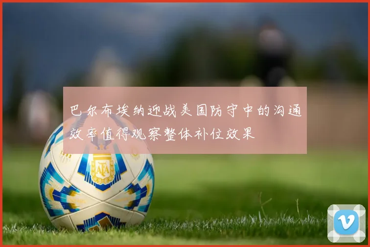 巴尔布埃纳迎战美国防守中的沟通效率值得观察整体补位效果