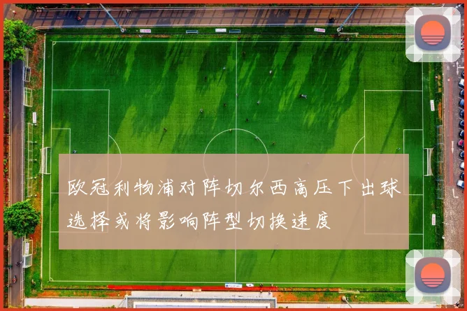 欧冠利物浦对阵切尔西高压下出球选择或将影响阵型切换速度