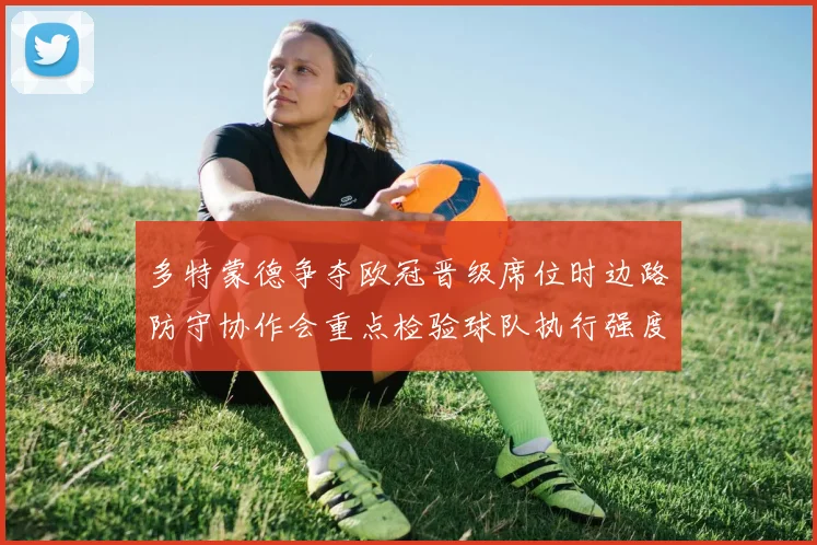 多特蒙德争夺欧冠晋级席位时边路防守协作会重点检验球队执行强度
