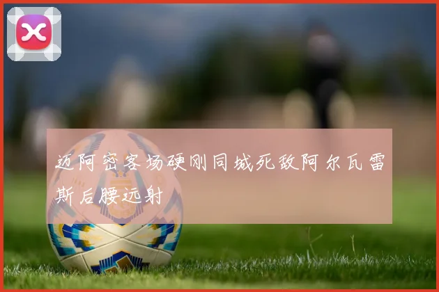 迈阿密客场硬刚同城死敌阿尔瓦雷斯后腰远射