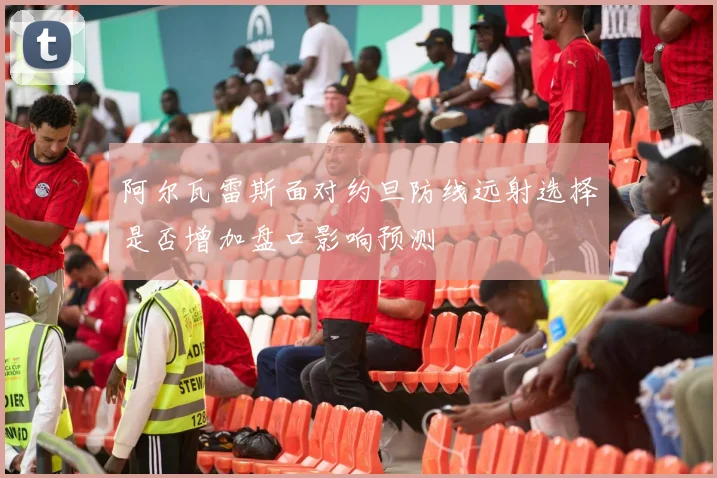 阿尔瓦雷斯面对约旦防线远射选择是否增加盘口影响预测