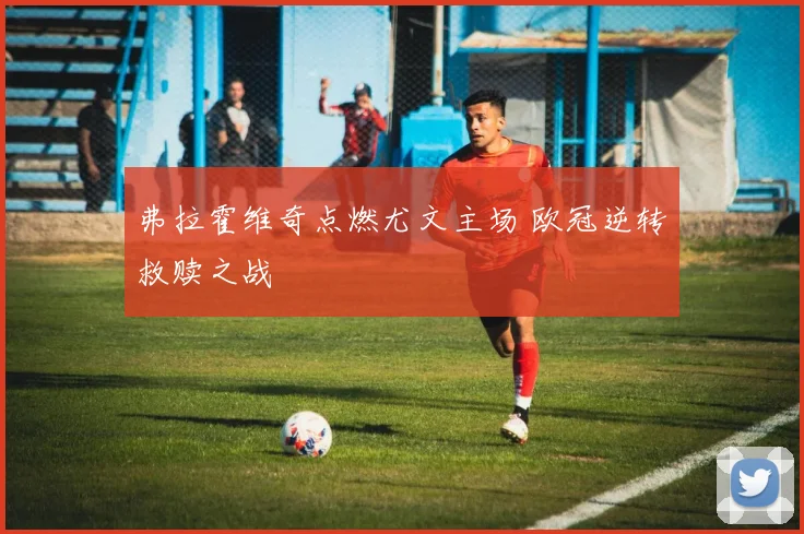弗拉霍维奇点燃尤文主场 欧冠逆转救赎之战