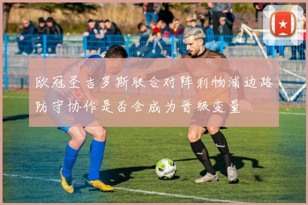 欧冠圣吉罗斯联合对阵利物浦边路防守协作是否会成为晋级变量