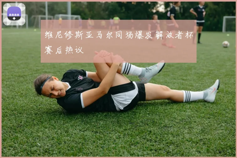 维尼修斯亚马尔同场爆发解放者杯赛后热议