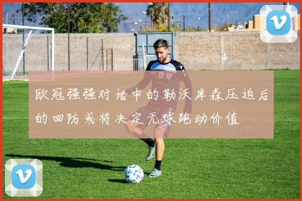 欧冠强强对话中的勒沃库森压迫后的回防或将决定无球跑动价值