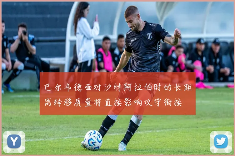 巴尔韦德面对沙特阿拉伯时的长距离转移质量将直接影响攻守衔接