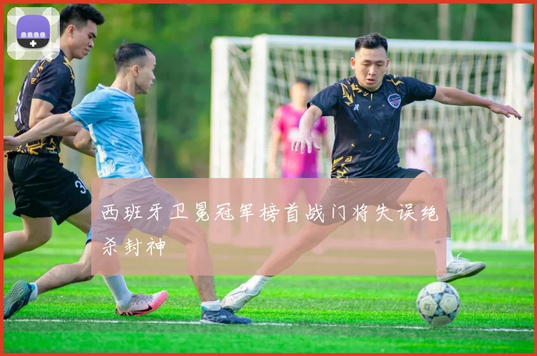 西班牙卫冕冠军榜首战门将失误绝杀封神