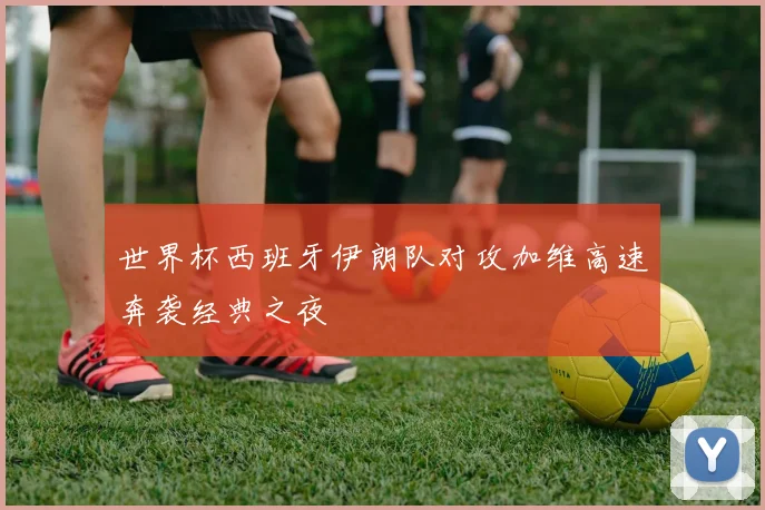 世界杯西班牙伊朗队对攻加维高速奔袭经典之夜