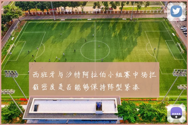 西班牙与沙特阿拉伯小组赛中场拦截密度是否能够保持阵型紧凑