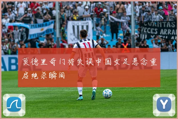 莫德里奇门将失误中国女足悬念重启绝杀瞬间