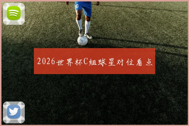 2026世界杯C组球星对位看点