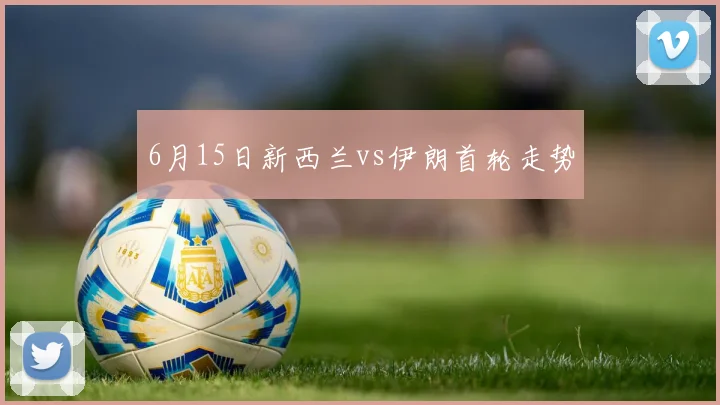 6月15日新西兰vs伊朗首轮走势