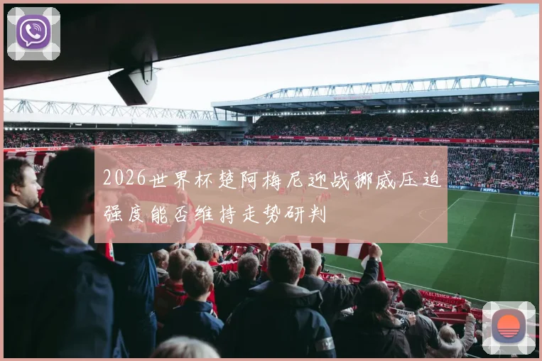 2026世界杯楚阿梅尼迎战挪威压迫强度能否维持走势研判