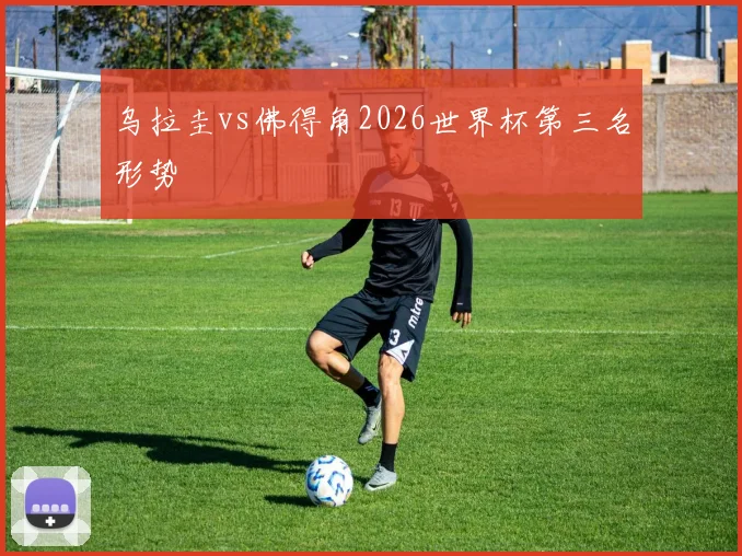乌拉圭vs佛得角2026世界杯第三名形势