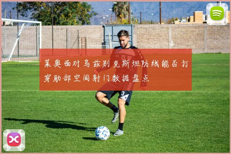 莱奥面对乌兹别克斯坦防线能否打穿肋部空间射门数据盘点