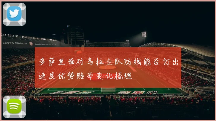 多萨里面对乌拉圭队防线能否打出速度优势赔率变化梳理